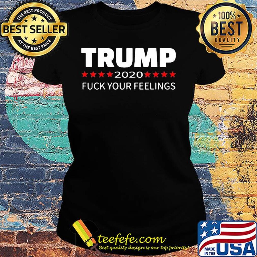 Trump 2020 fuck your feelings s Ladies tee Trump 2020 fuck your feelings s Ladies tee