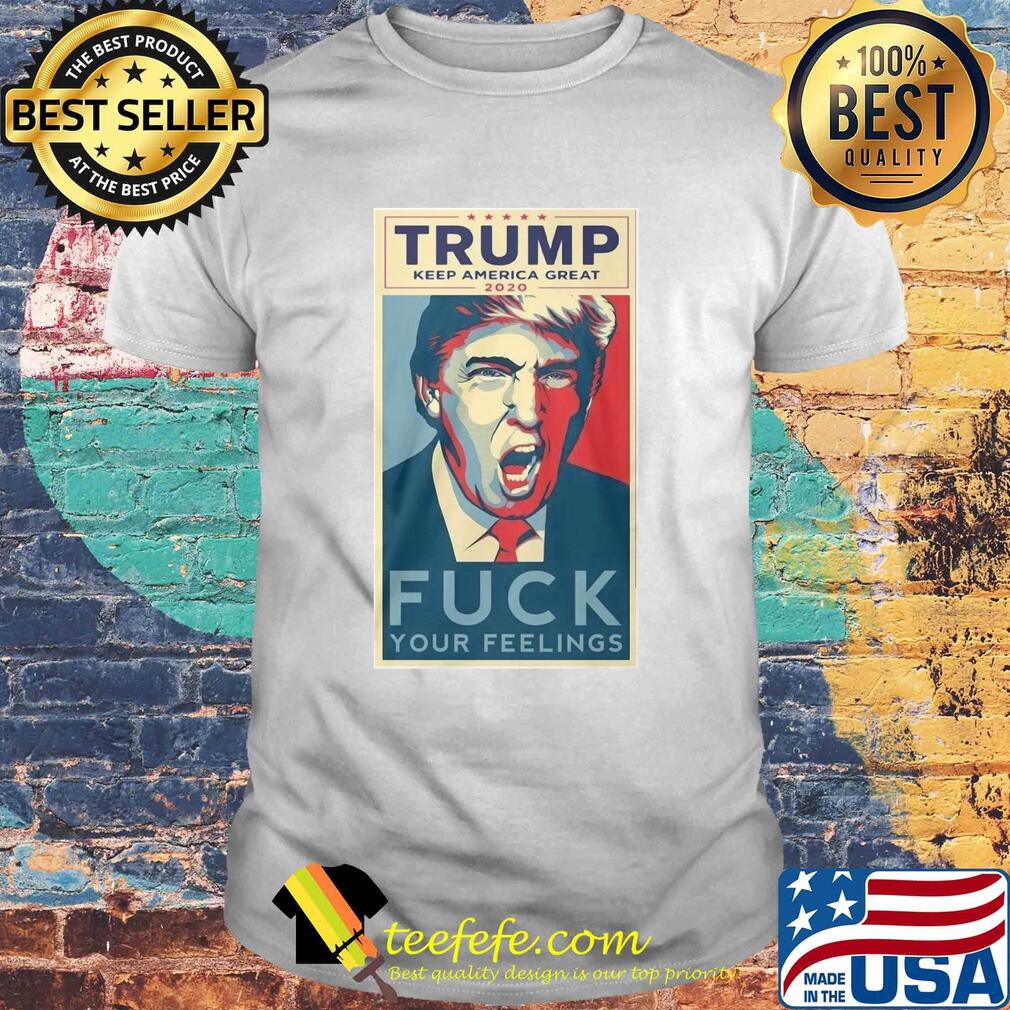 Trump keep America great 2020 fuck your feelings shirt