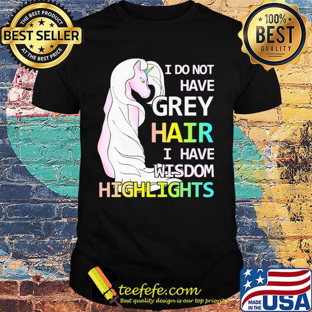 Unicorn I do not have grey hair I have wisdom highlights shirt Unicorn I do not have grey hair I have wisdom highlights shirt