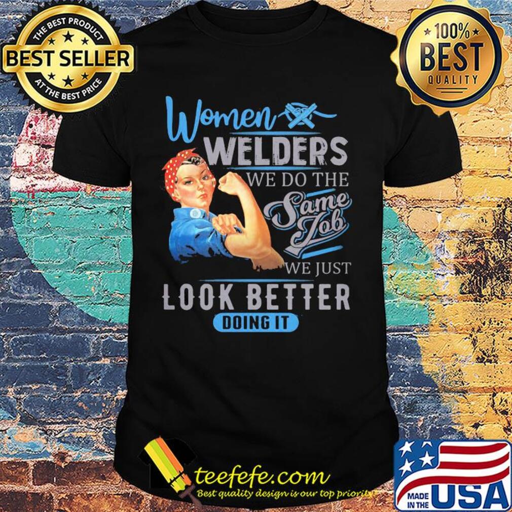 Women welders we do the same job we just look better doing it shirt