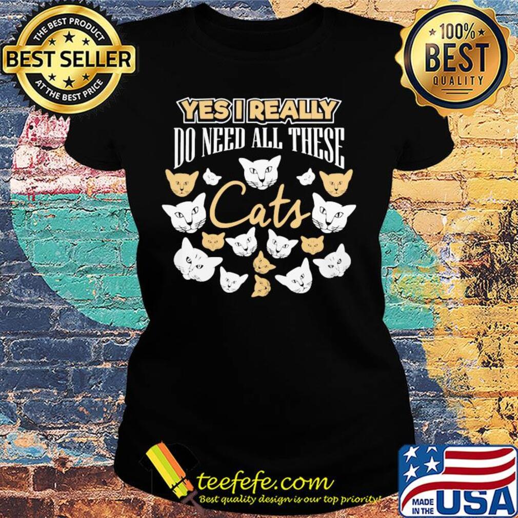 Yes I really do need all these Cats s Ladies tee Yes I really do need all these Cats s Ladies tee