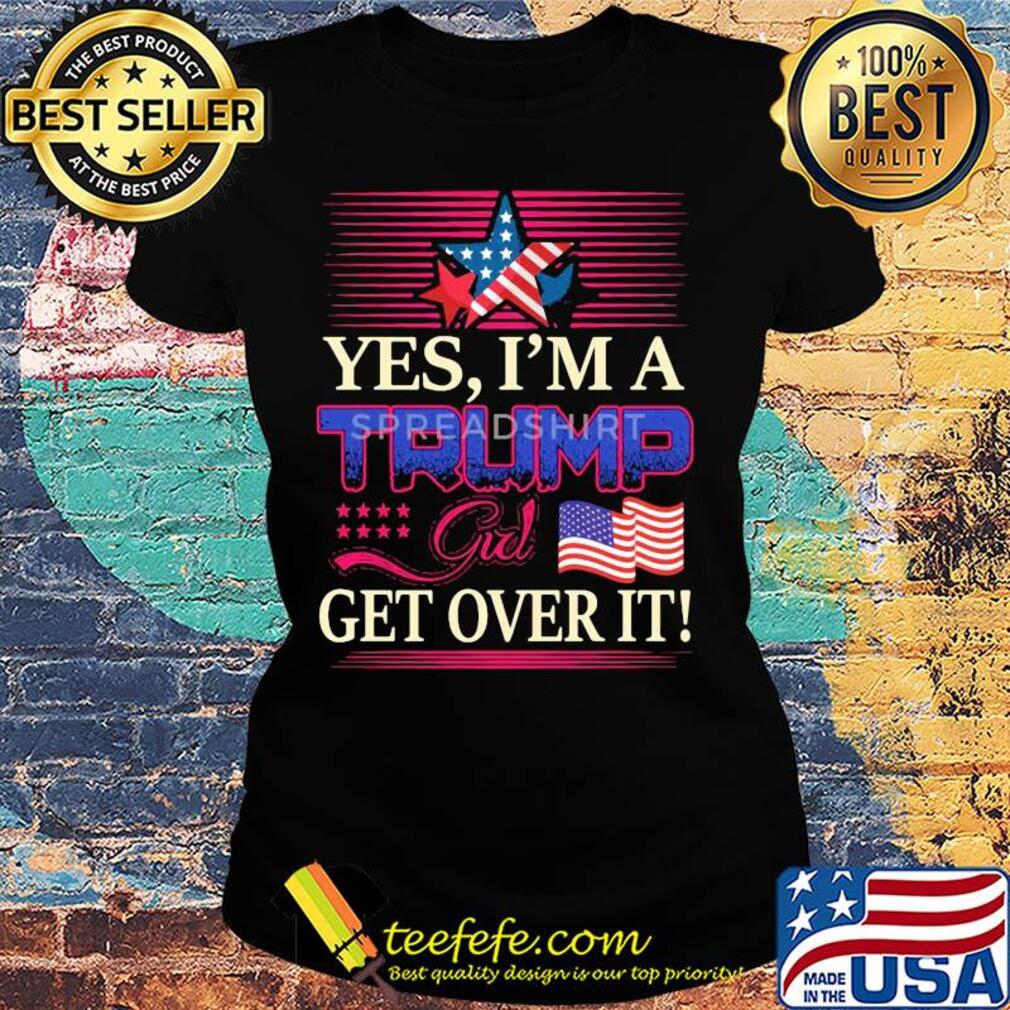 Yes i’m a trump girl get over it american flag star s Ladies tee Yes i’m a trump girl get over it american flag star s Ladies tee