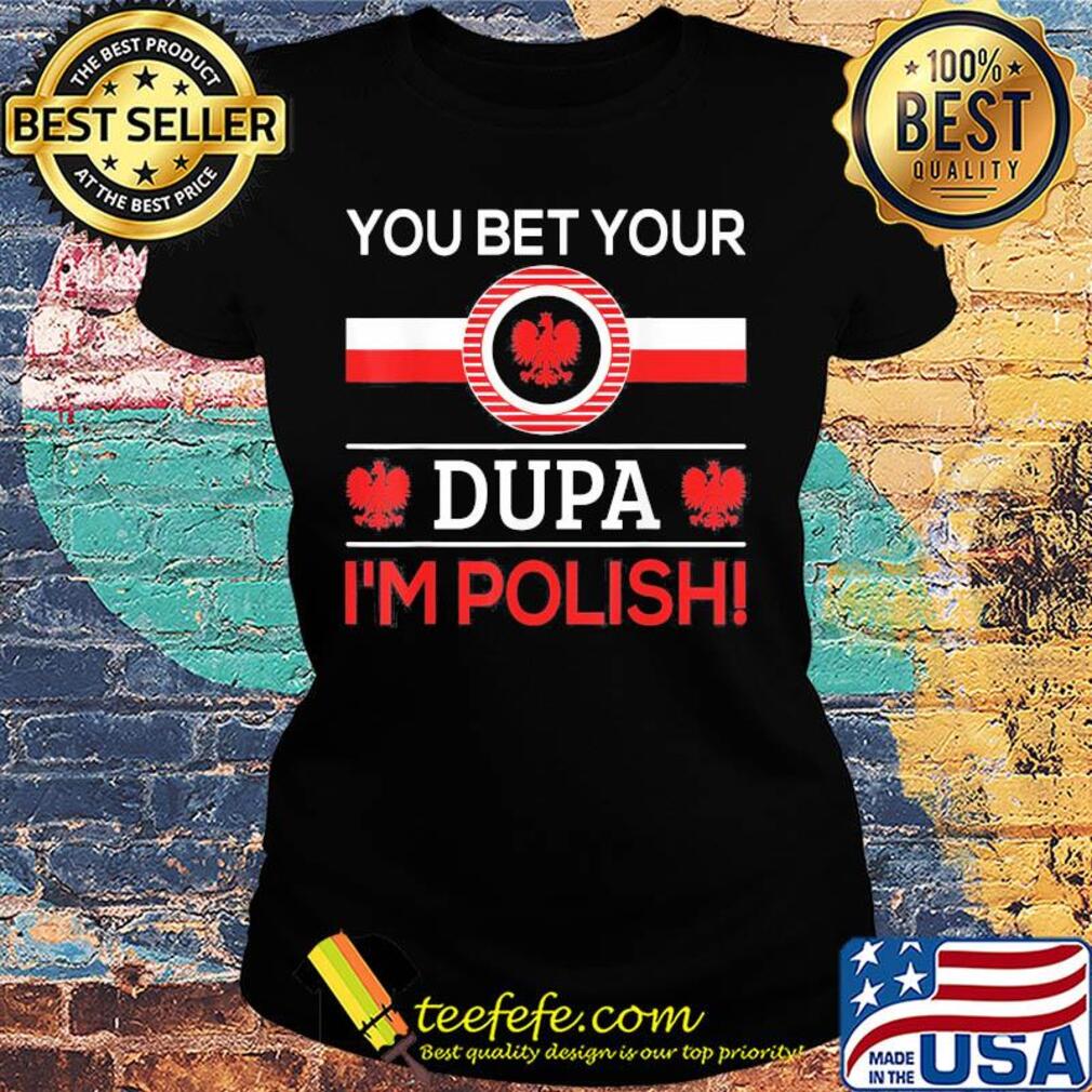 You bet your Dupa I'm polish s Ladies tee You bet your Dupa I'm polish s Ladies tee