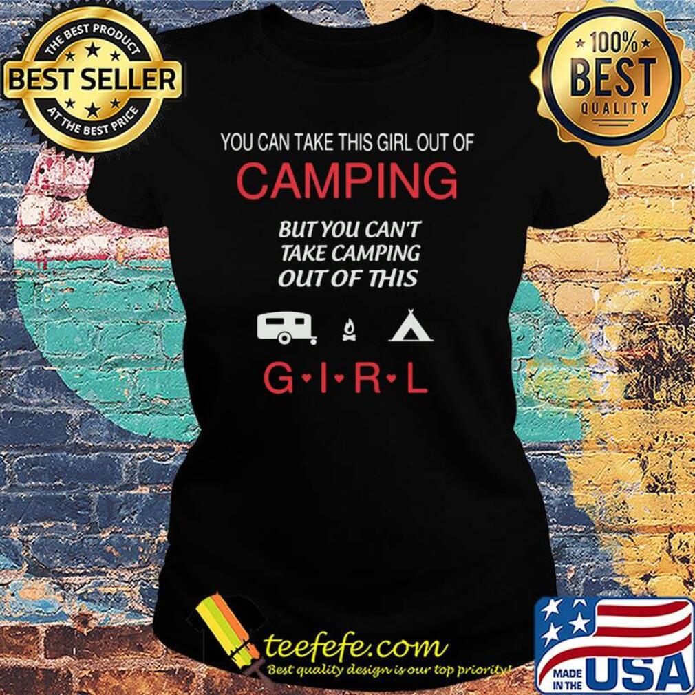 You can take this girl out of camping but you can't take camping out of this girl s Ladies tee You can take this girl out of camping but you can't take camping out of this girl s Ladies tee