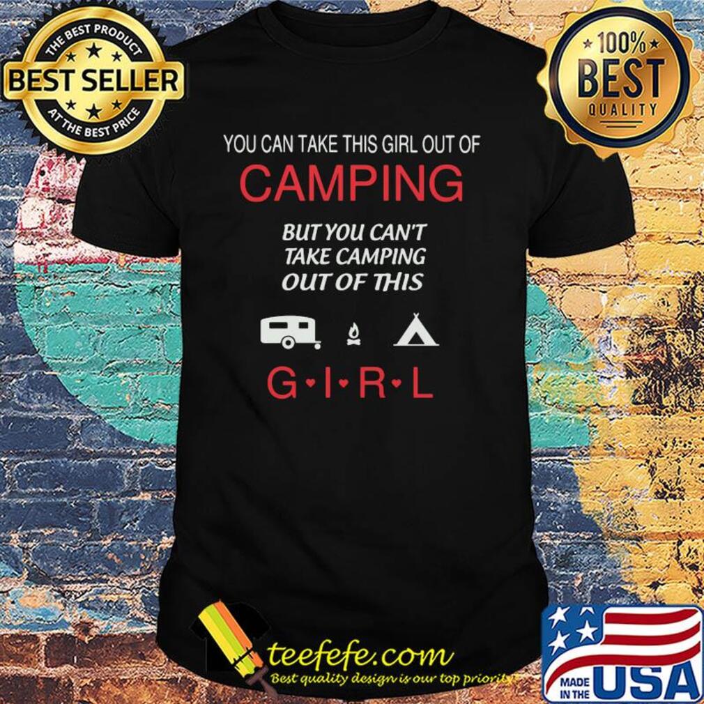 You can take this girl out of camping but you can't take camping out of this girl shirt You can take this girl out of camping but you can't take camping out of this girl shirt