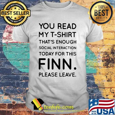 You read my t-shirt. that's enough social interaction today for this finn please leave shirt