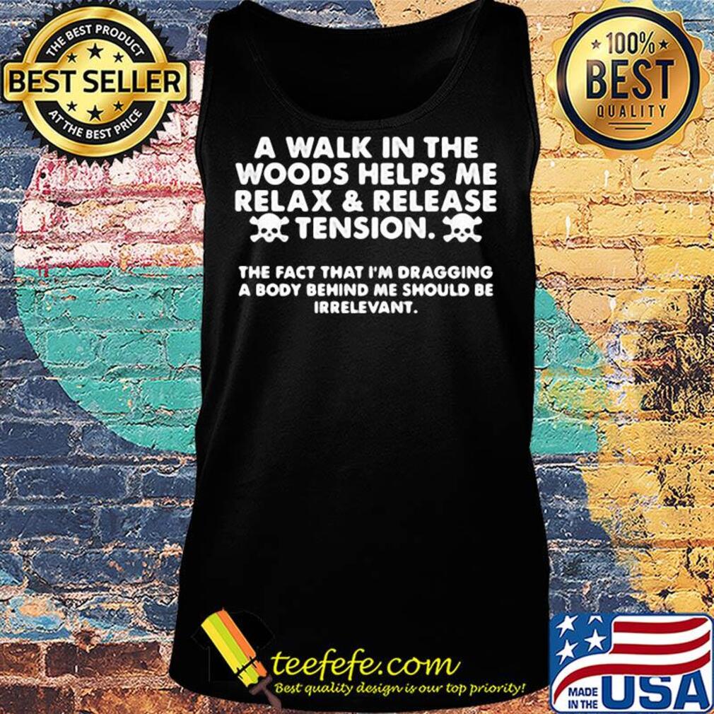 A walk in the woods helps me relax and release tension the fact that I'm dragging abody behind me should be irrelevant s Tank top A walk in the woods helps me relax and release tension the fact that I'm dragging abody behind me should be irrelevant s Tank top