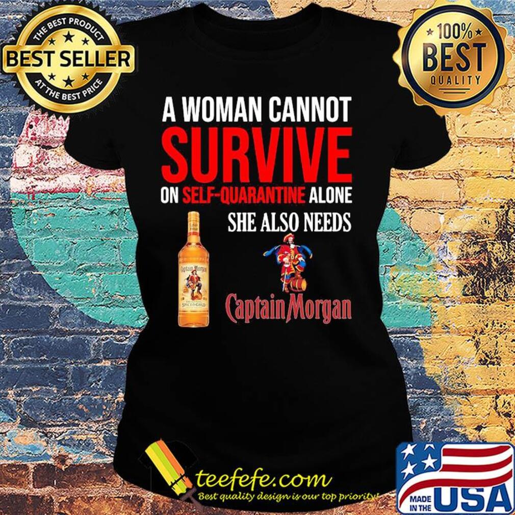 A woman cannot survive on self quarantine alone she also needs Captain Morgan s Ladies tee A woman cannot survive on self quarantine alone she also needs Captain Morgan s Ladies tee