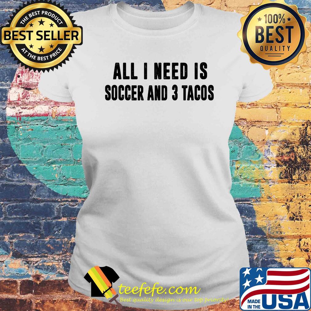 All I need is soccer and 3 tacos s Laides tee All I need is soccer and 3 tacos s Laides tee