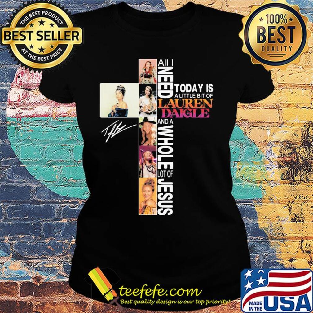 All I need today is a little bit of Lauren Daigle and a whole lot of Jesus signature s Ladies tee All I need today is a little bit of Lauren Daigle and a whole lot of Jesus signature s Ladies tee