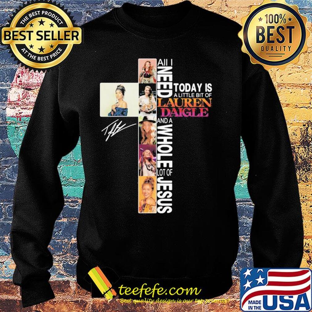 All I need today is a little bit of lauren daigle and a whole lot of Jesus signature s Sweater All I need today is a little bit of lauren daigle and a whole lot of Jesus signature s Sweater