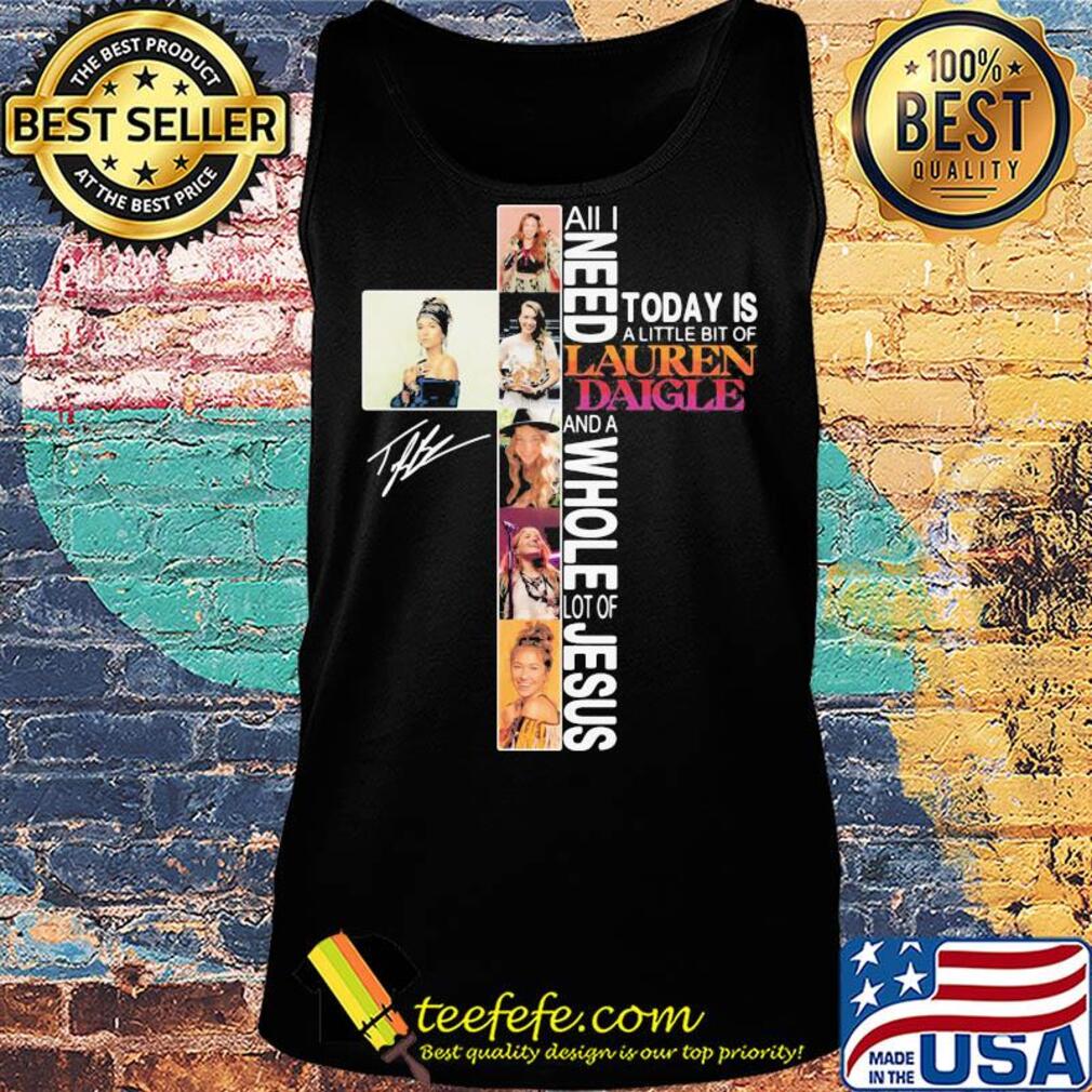 All I need today is a little bit of Lauren Daigle and a whole lot of Jesus signature s Tank top All I need today is a little bit of Lauren Daigle and a whole lot of Jesus signature s Tank top