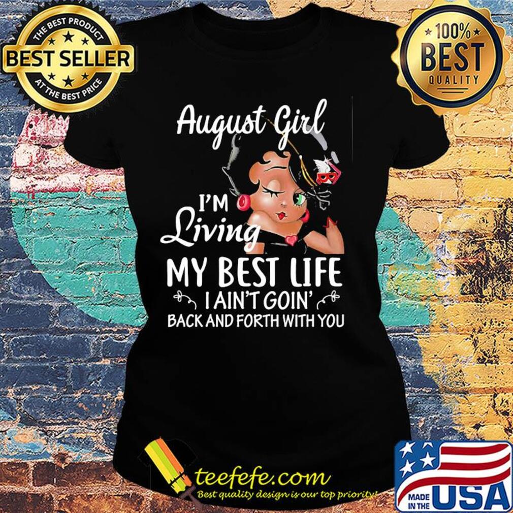 August girl I'm living my best life I ain't goin' back and forth with you s Ladies tee August girl I'm living my best life I ain't goin' back and forth with you s Ladies tee