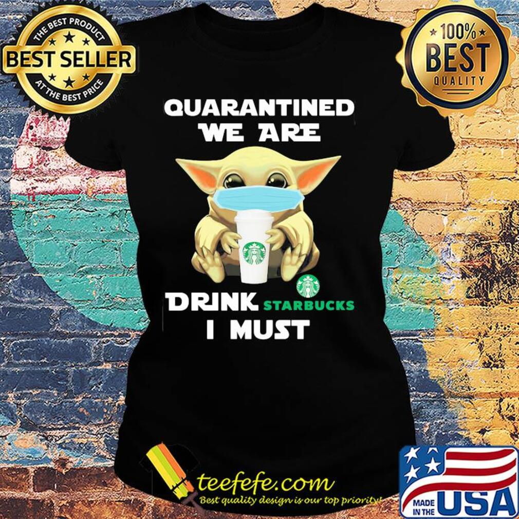 Baby Yoda face mask hug qurantined we are drink Starbucks I must s Ladies tee Baby Yoda face mask hug qurantined we are drink Starbucks I must s Ladies tee