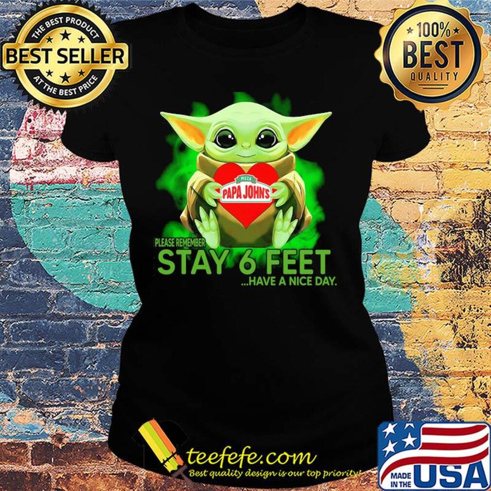 Baby Yoda hug Papa Johns Pizza please remember stay 6 feet have a nice day s Ladies tee Baby Yoda hug Papa Johns Pizza please remember stay 6 feet have a nice day s Ladies tee