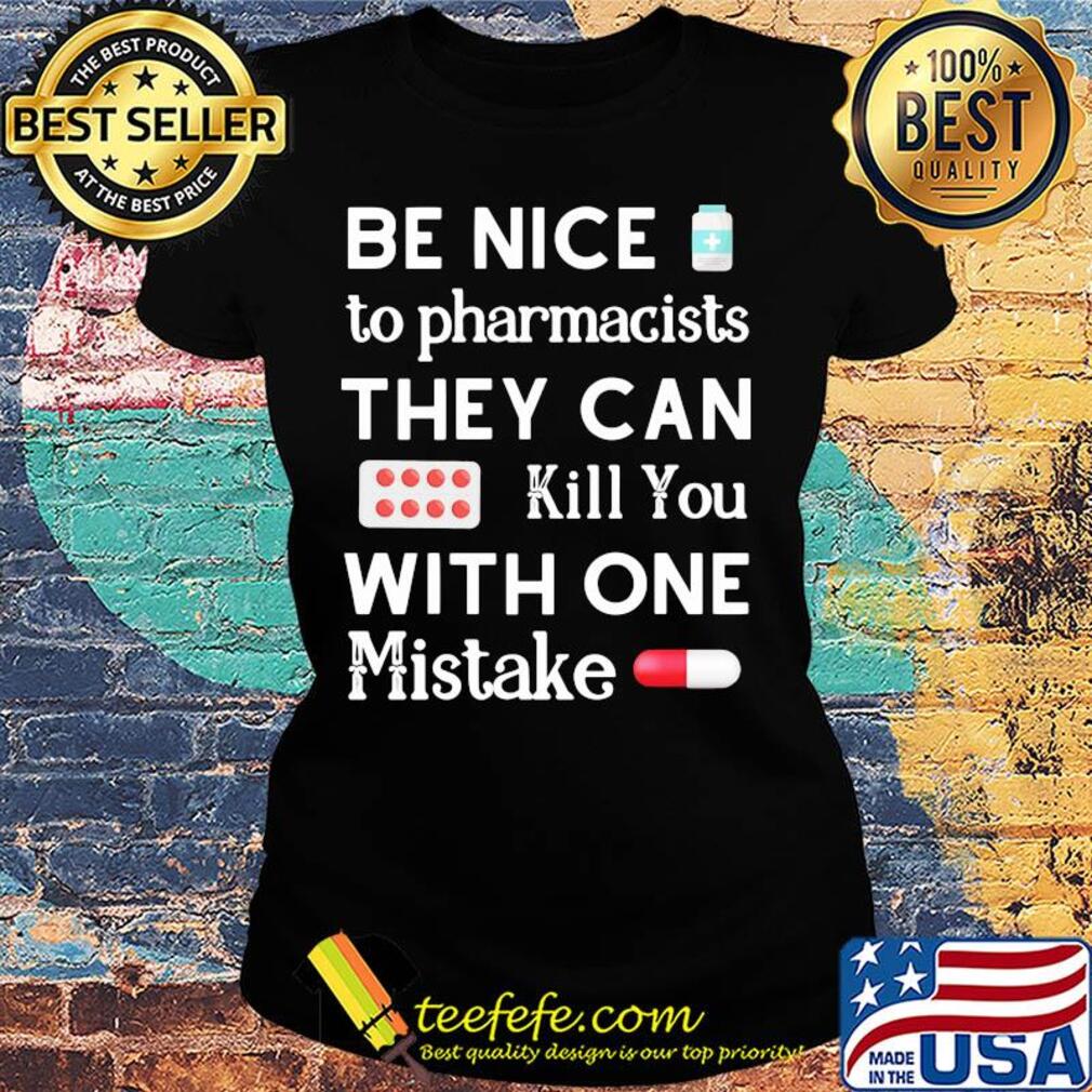 Be nice to pharmacists they can kill you with one mistake s Ladies tee Be nice to pharmacists they can kill you with one mistake s Ladies tee