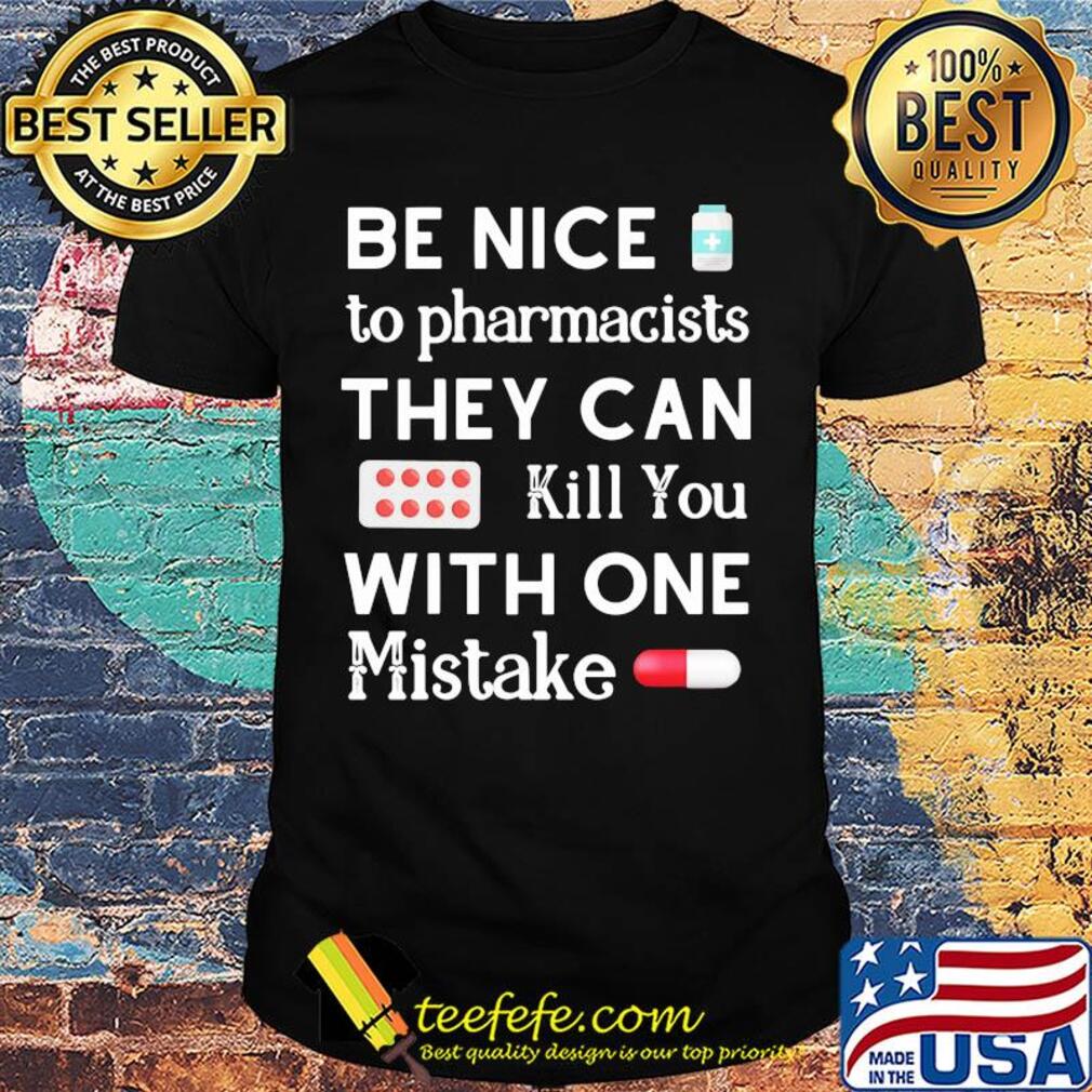 Be nice to pharmacists they can kill you with one mistake shirt Be nice to pharmacists they can kill you with one mistake shirt