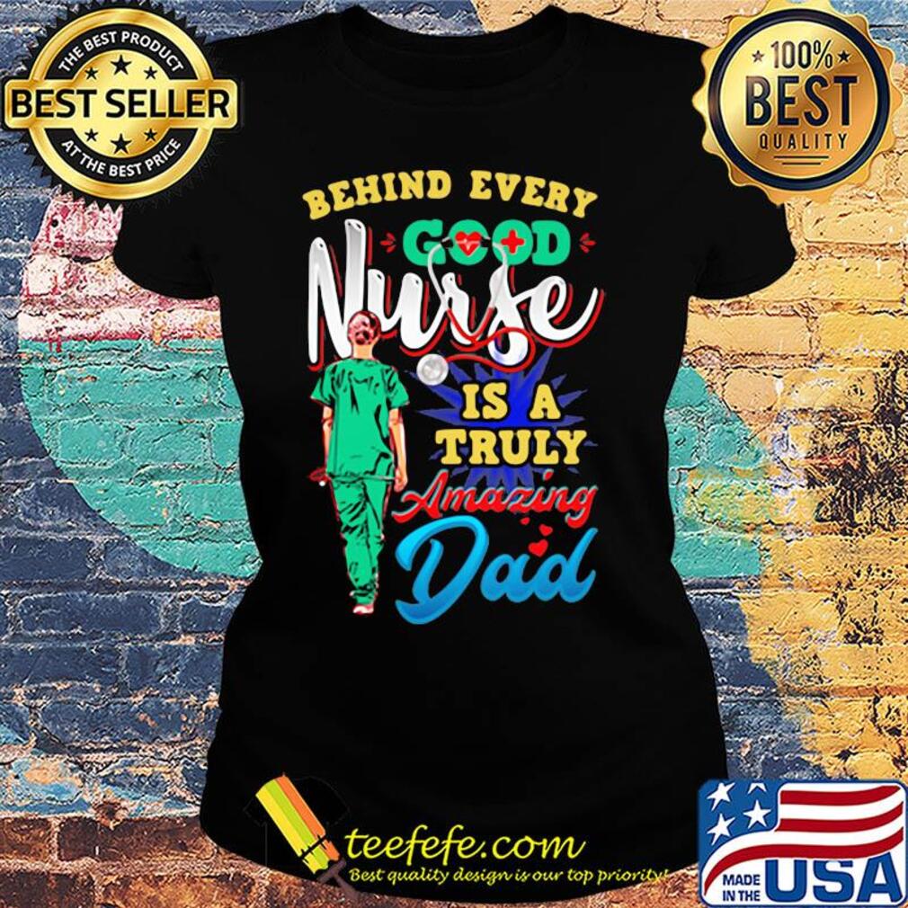 Behind every good nurse is a truly amazing Dad s Ladies tee Behind every good nurse is a truly amazing Dad s Ladies tee