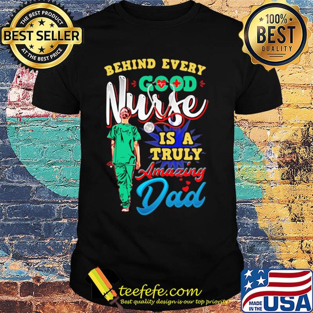 Behind every good nurse is a truly amazing Dad shirt