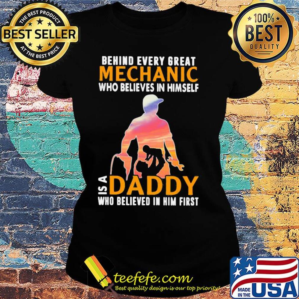 Behind every great mechanic who believes in himself is a daddy s Ladies tee Behind every great mechanic who believes in himself is a daddy s Ladies tee