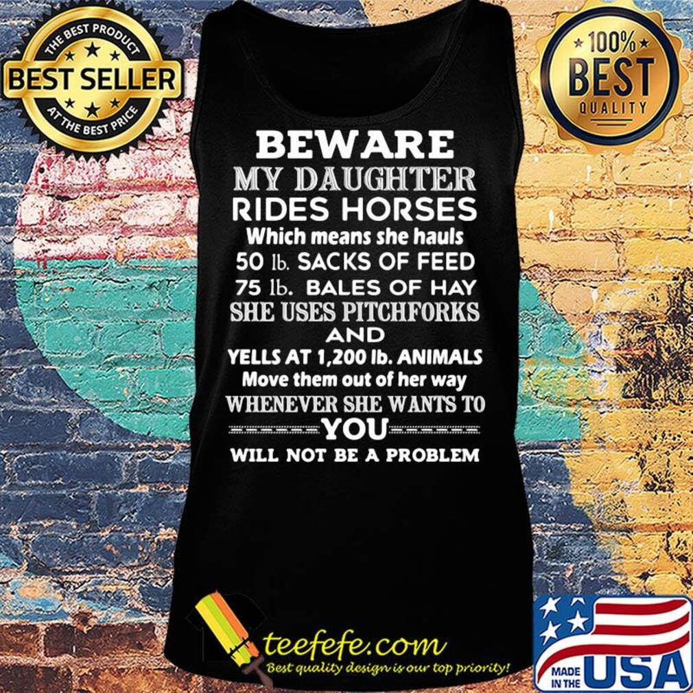 Beware my daughter rides horses 50 lb sacks of feed 75 lb bales of she uses pitchforks and whenever she wants to you will not be problem s Tank top Beware my daughter rides horses 50 lb sacks of feed 75 lb bales of she uses pitchforks and whenever she wants to you will not be problem s Tank top