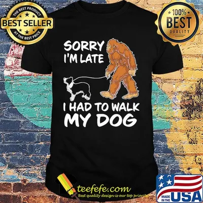 Bigfoot sorry I'm late I had to walk my dog shirt