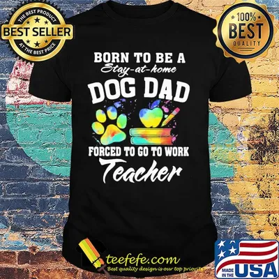 Born to be a stay at home dog dad forced to go to work teacher shirt