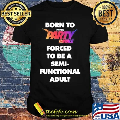 Born to fortnite party royale forced to be a semi-functional adult shirt