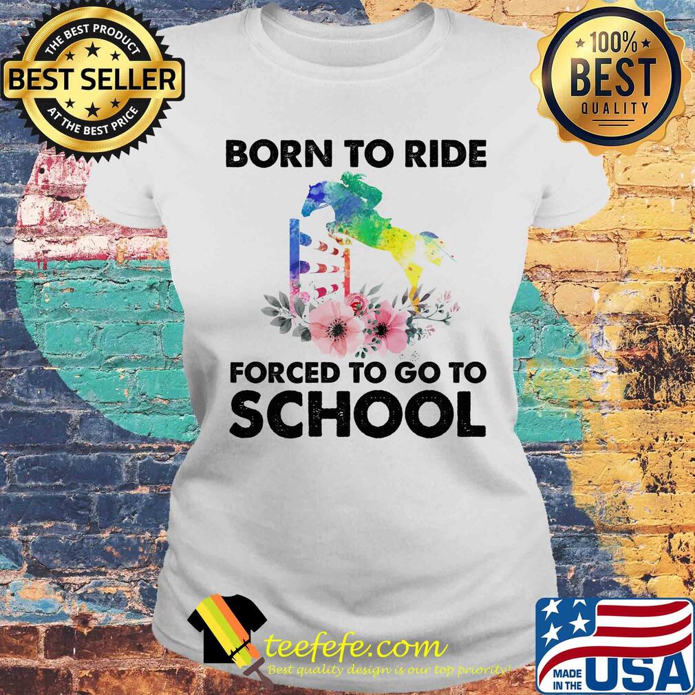 Born to ride forced to go to school horse flower s Laides tee Born to ride forced to go to school horse flower s Laides tee