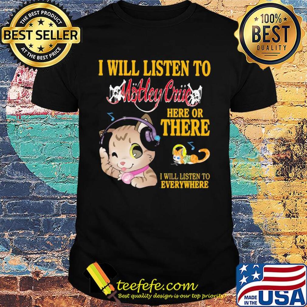 Cat I will listen to motley crue here or there I will listen to everywhere shirt