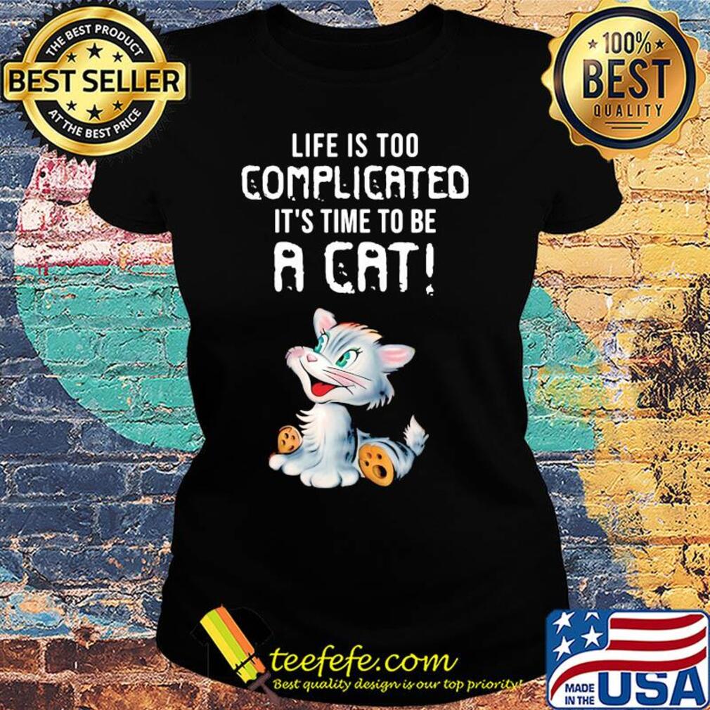 Cat life is too complicated it's time to be a cat s Ladies tee Cat life is too complicated it's time to be a cat s Ladies tee