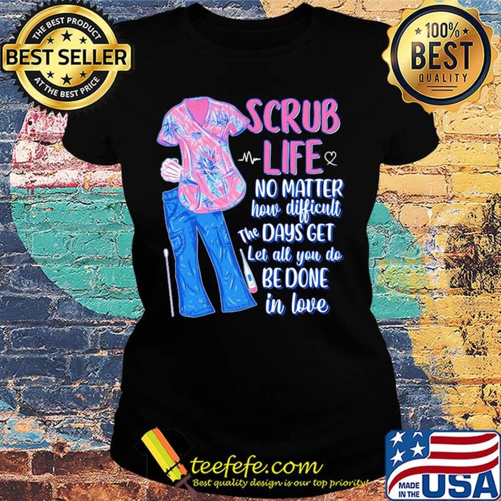 Clothes scrub life no matter how matter how difficult the days get let all you do be done in love s Ladies tee Clothes scrub life no matter how matter how difficult the days get let all you do be done in love s Ladies tee