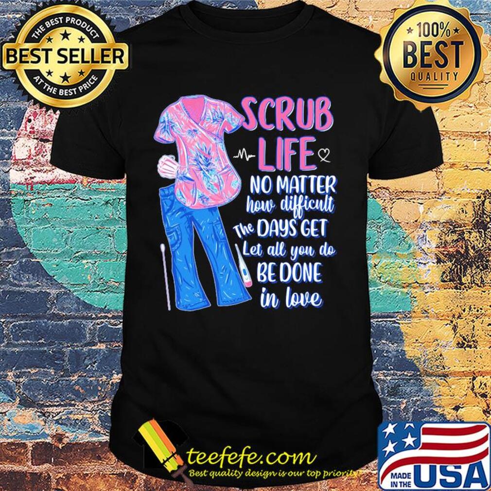 Clothes scrub life no matter how matter how difficult the days get let all you do be done in love shirt