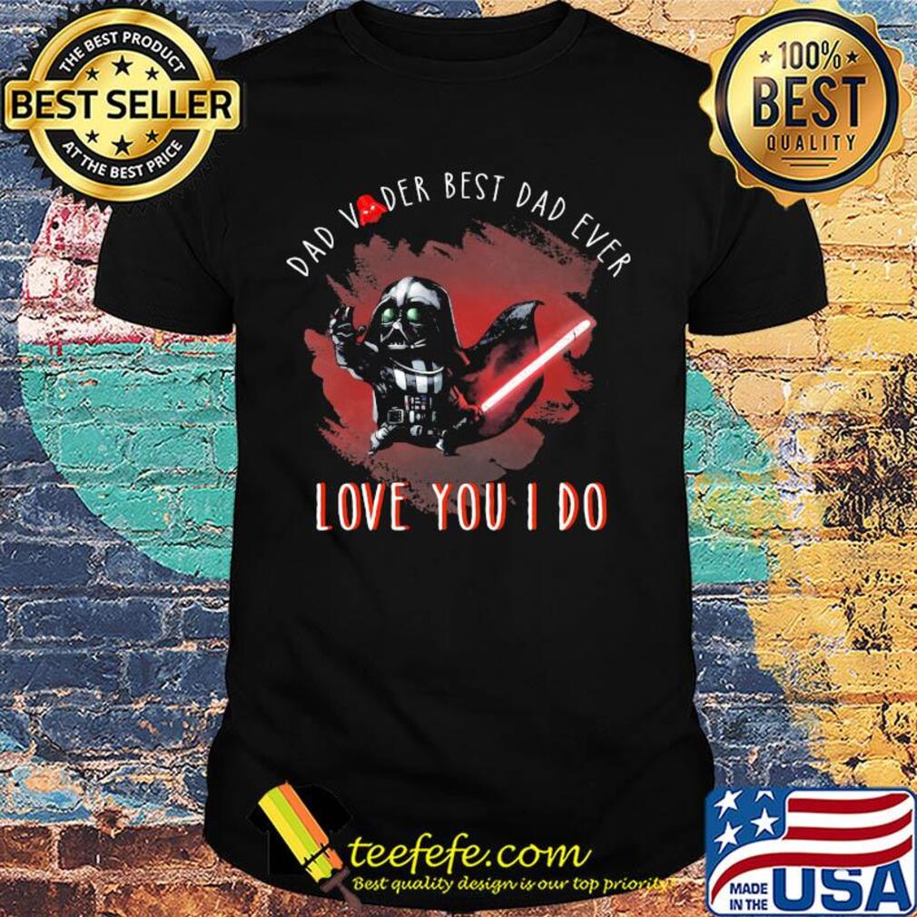 Dad vader best dad ever love you i do shirt