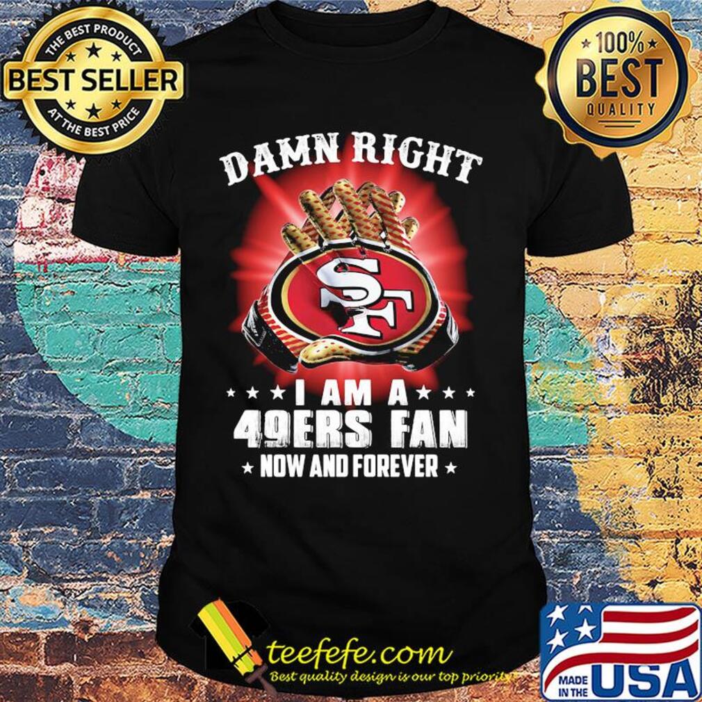 Damn right i am a 49ers fan now and forever stars shirt