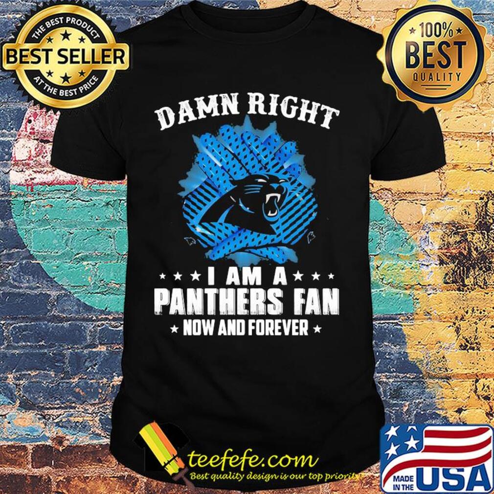 Damn right I am a panthers fan now and forever shirt Damn right I am a panthers fan now and forever shirt