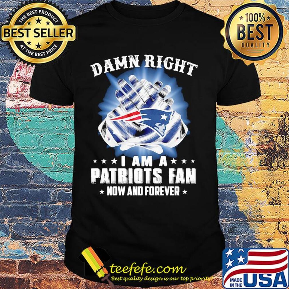 Damn right i am a patriots fan now and forever stars shirt