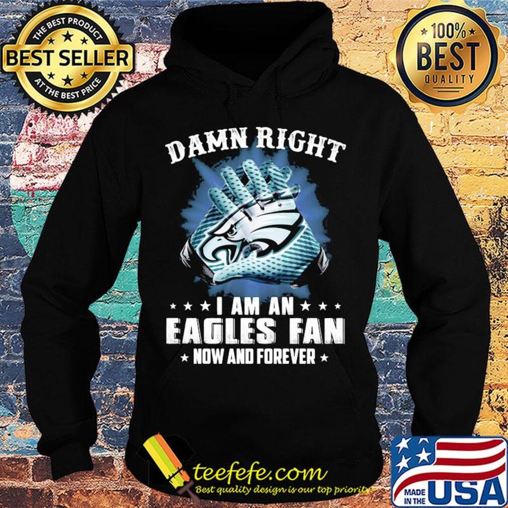 Damn right I am an Eagles fan now and forever s Hoodie Damn right I am an Eagles fan now and forever s Hoodie