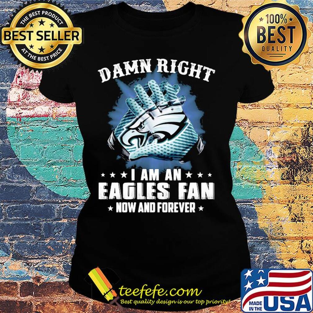 Damn right I am an Eagles fan now and forever s Ladies tee Damn right I am an Eagles fan now and forever s Ladies tee