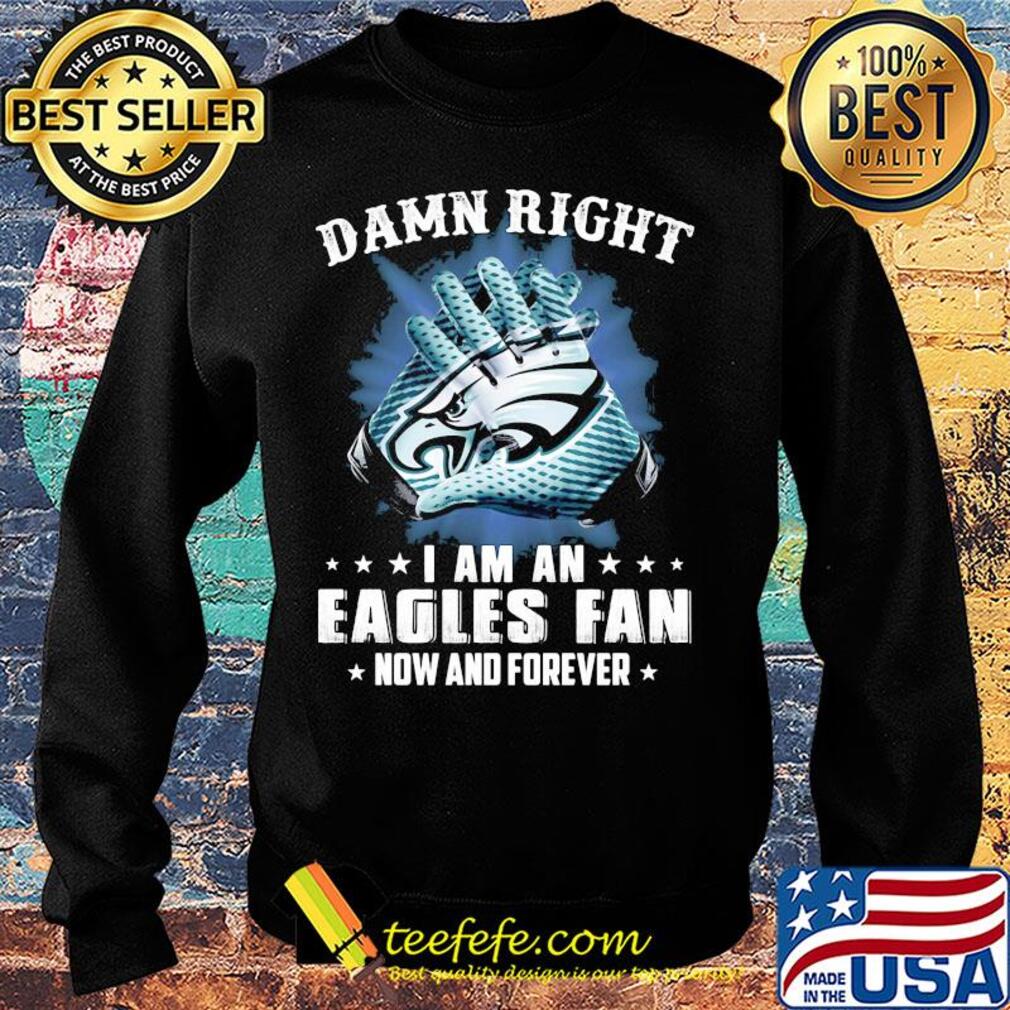 Damn right I am an Eagles fan now and forever s Sweater Damn right I am an Eagles fan now and forever s Sweater