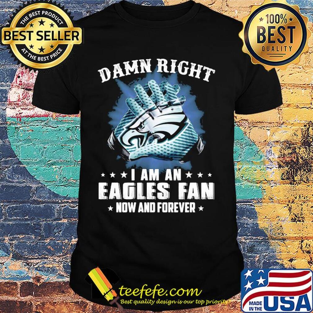 Damn right I am an Eagles fan now and forever shirt