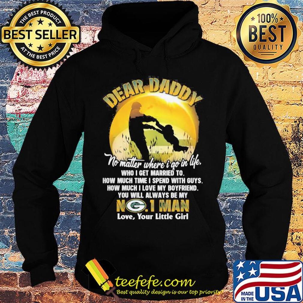 Dear daddy no matter where i go in life who i get married to how much time i spend with guys green bay packers s Hoodie Dear daddy no matter where i go in life who i get married to how much time i spend with guys green bay packers s Hoodie