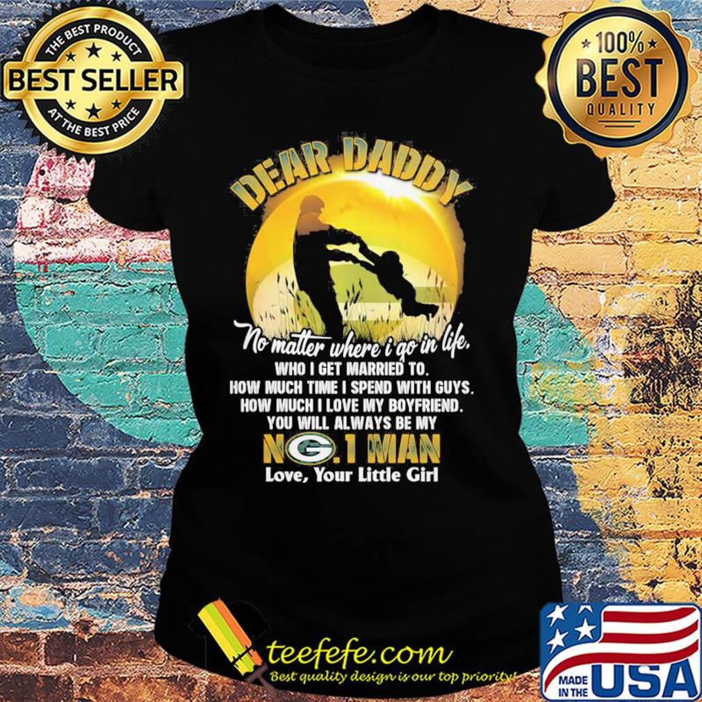 Dear daddy no matter where i go in life who i get married to how much time i spend with guys green bay packers s Ladies tee Dear daddy no matter where i go in life who i get married to how much time i spend with guys green bay packers s Ladies tee