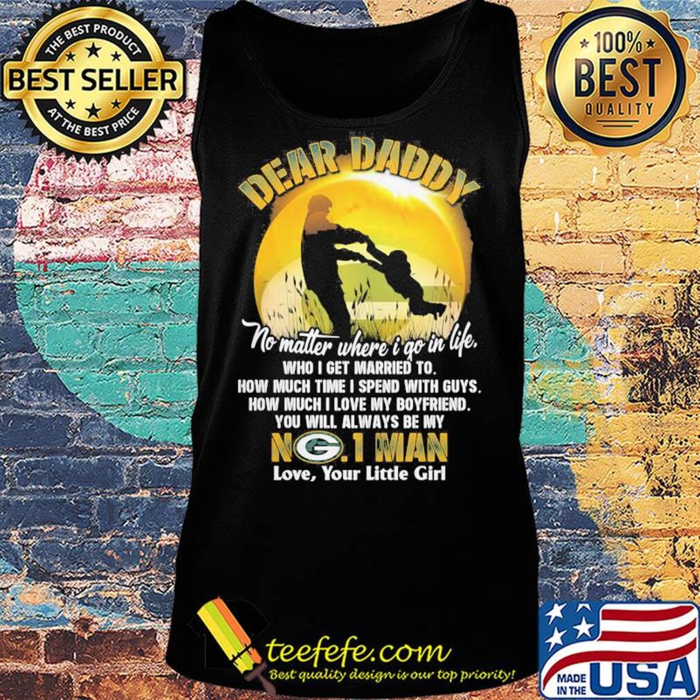 Dear daddy no matter where i go in life who i get married to how much time i spend with guys green bay packers s Tank top Dear daddy no matter where i go in life who i get married to how much time i spend with guys green bay packers s Tank top