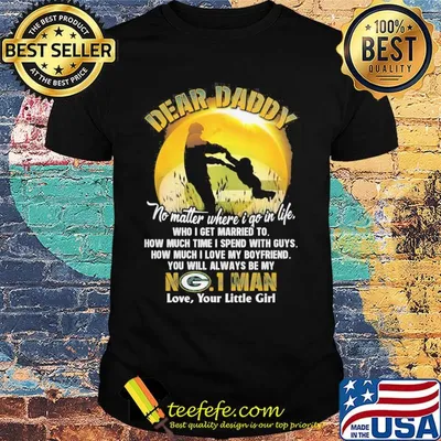 Dear daddy no matter where i go in life who i get married to how much time i spend with guys green bay packers shirt