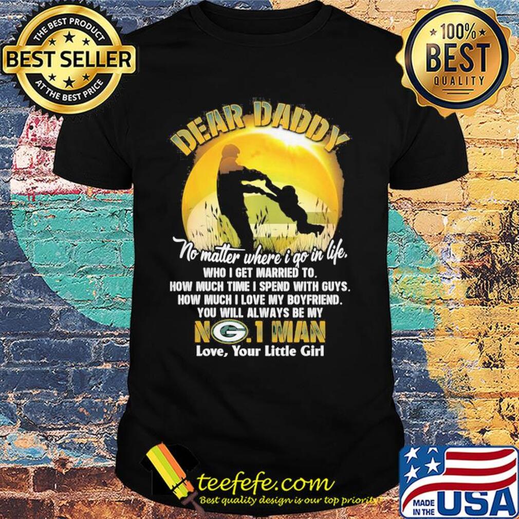 Dear daddy no matter where i go in life who i get married to how much time i spend with guys green bay packers shirt
