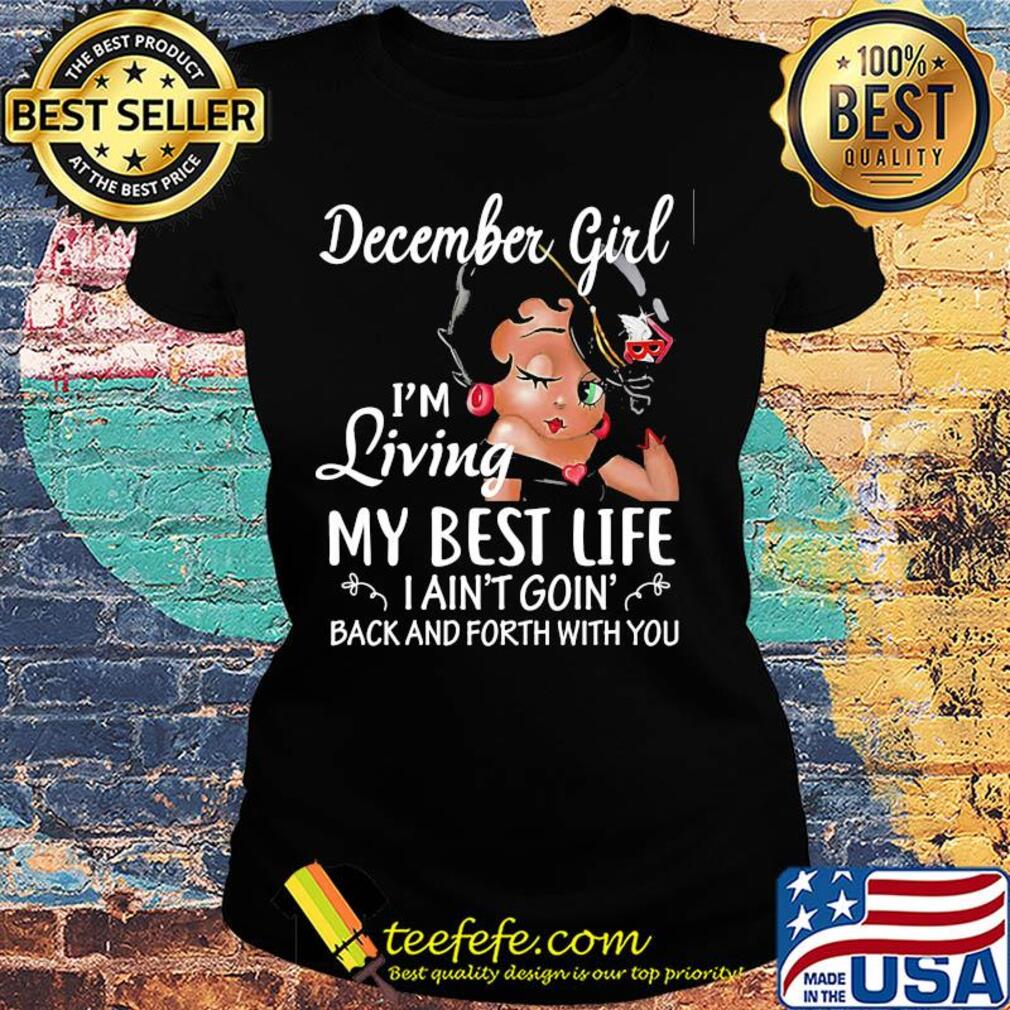 December girl I'm living my best life I ain't goin' back and forth with you s Ladies tee December girl I'm living my best life I ain't goin' back and forth with you s Ladies tee