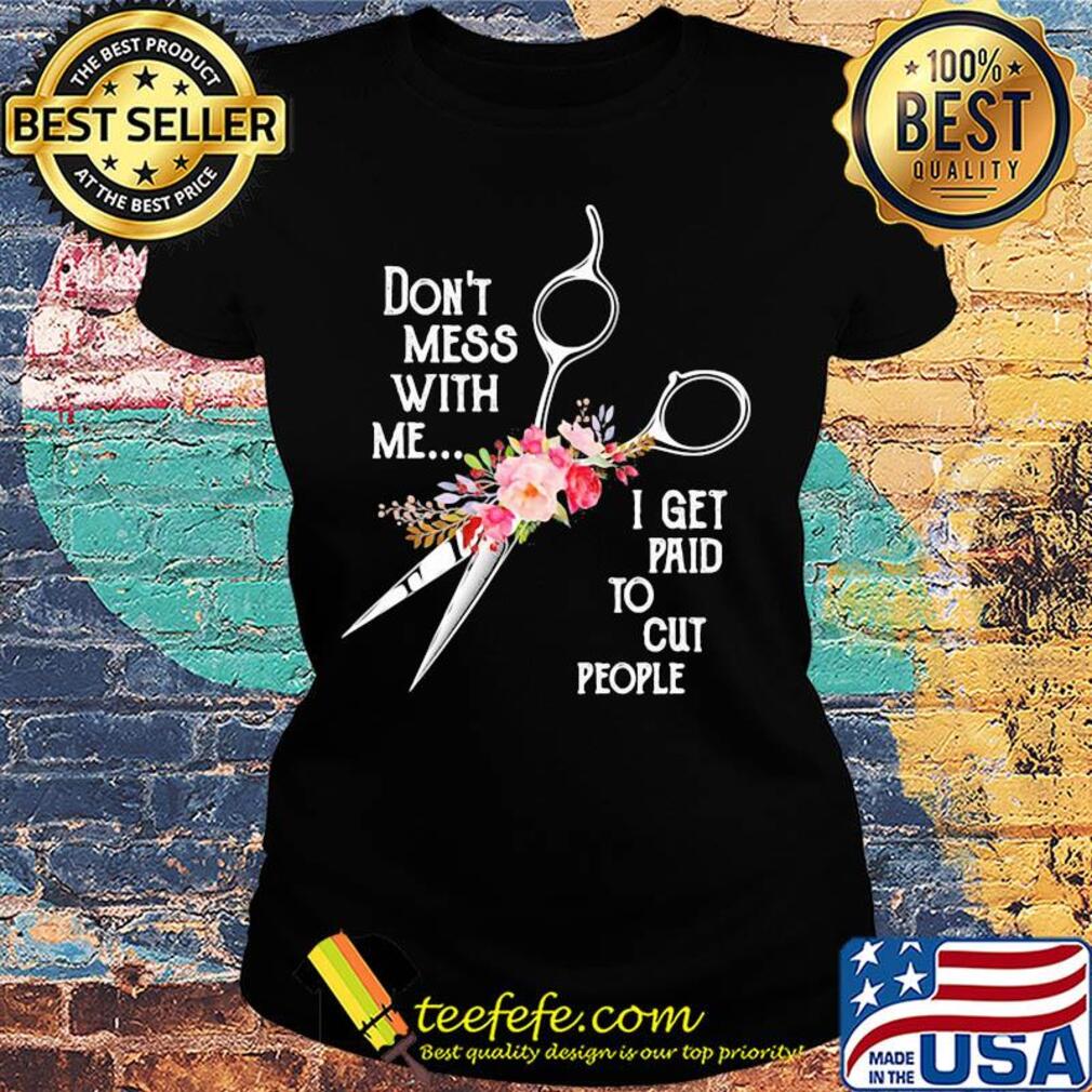 Don't mess with me I get paid to cut people flower s Ladies tee Don't mess with me I get paid to cut people flower s Ladies tee