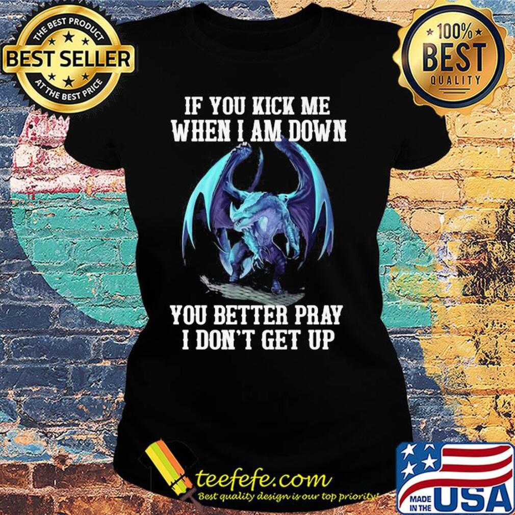 Dragon if you kick me when I am down you better pray I don't get up s Ladies tee Dragon if you kick me when I am down you better pray I don't get up s Ladies tee