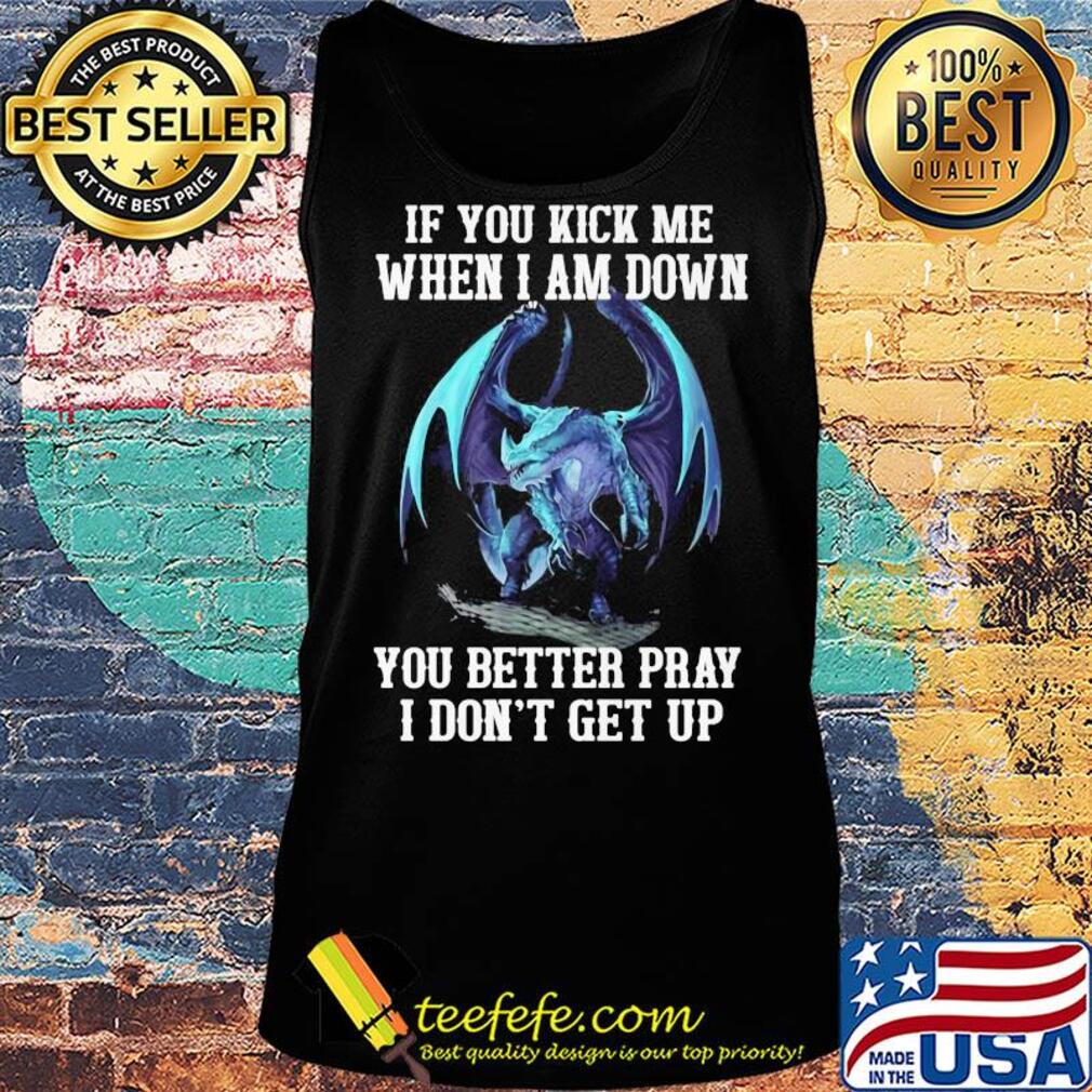 Dragon if you kick me when I am down you better pray I don't get up s Tank top Dragon if you kick me when I am down you better pray I don't get up s Tank top